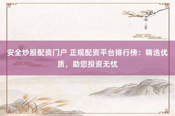 安全炒股配资门户 正规配资平台排行榜：精选优质，助您投资无忧