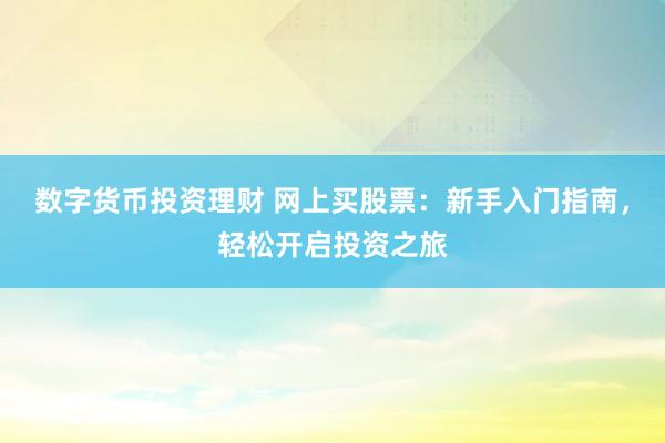 数字货币投资理财 网上买股票：新手入门指南，轻松开启投资之旅