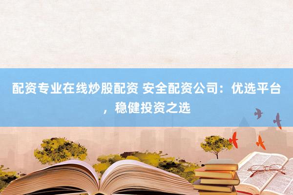 配资专业在线炒股配资 安全配资公司：优选平台，稳健投资之选