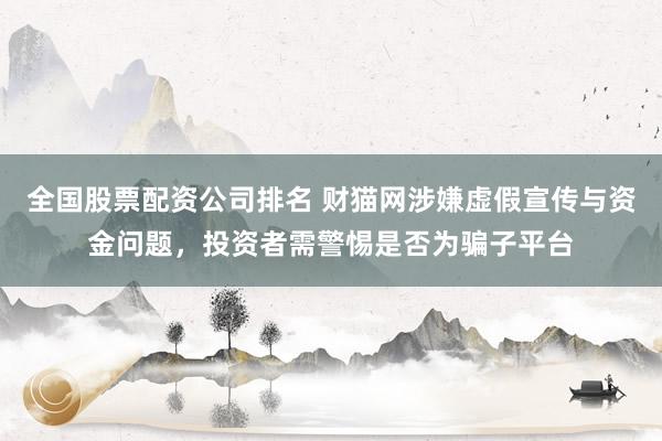 全国股票配资公司排名 财猫网涉嫌虚假宣传与资金问题，投资者需警惕是否为骗子平台