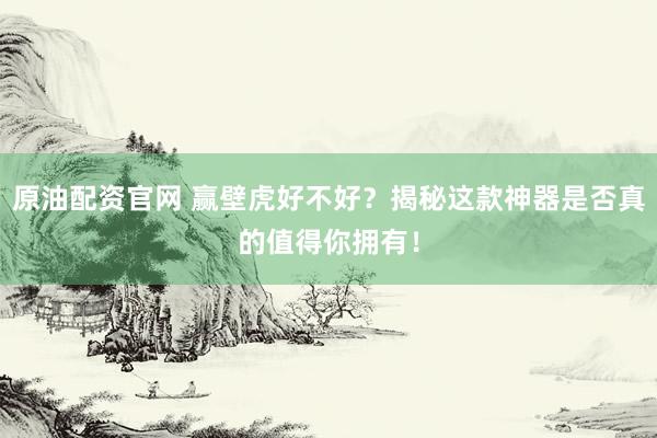 原油配资官网 赢壁虎好不好？揭秘这款神器是否真的值得你拥有！