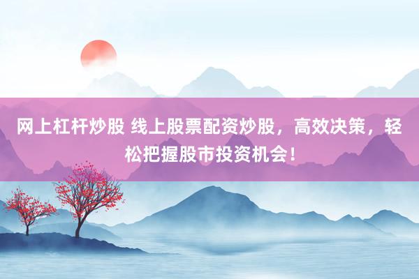 网上杠杆炒股 线上股票配资炒股，高效决策，轻松把握股市投资机会！