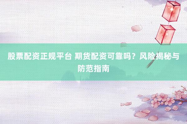 股票配资正规平台 期货配资可靠吗？风险揭秘与防范指南