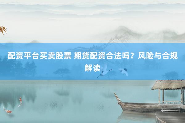 配资平台买卖股票 期货配资合法吗？风险与合规解读