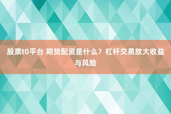 股票t0平台 期货配资是什么？杠杆交易放大收益与风险