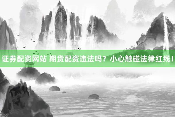 证券配资网站 期货配资违法吗？小心触碰法律红线！