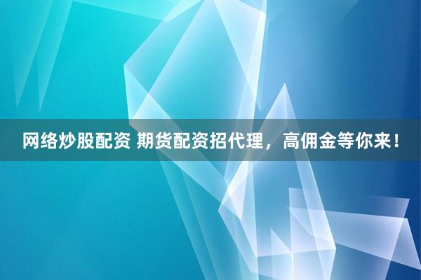 网络炒股配资 期货配资招代理，高佣金等你来！