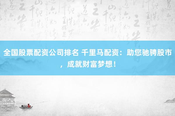 全国股票配资公司排名 千里马配资：助您驰骋股市，成就财富梦想！