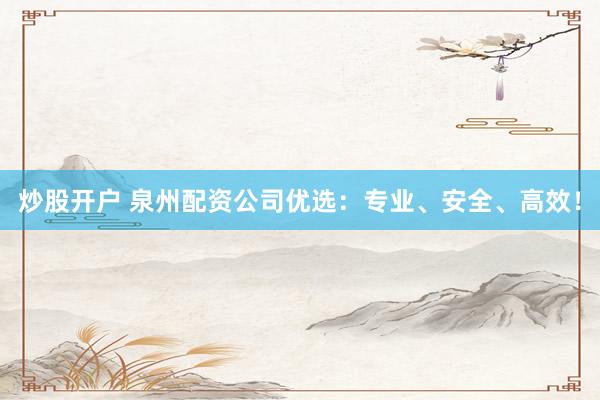 炒股开户 泉州配资公司优选：专业、安全、高效！