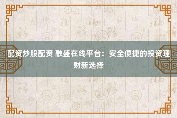 配资炒股配资 融盛在线平台：安全便捷的投资理财新选择