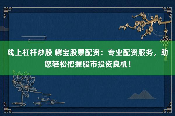 线上杠杆炒股 麟宝股票配资：专业配资服务，助您轻松把握股市投资良机！