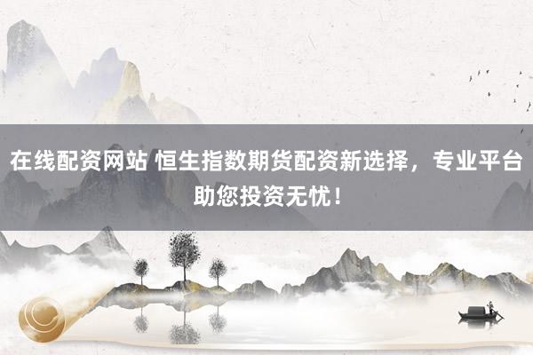 在线配资网站 恒生指数期货配资新选择，专业平台助您投资无忧！