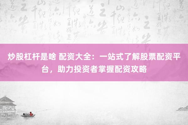 炒股杠杆是啥 配资大全：一站式了解股票配资平台，助力投资者掌握配资攻略