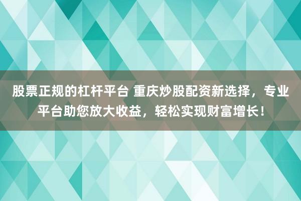股票正规的杠杆平台 重庆炒股配资新选择，专业平台助您放大收益，轻松实现财富增长！