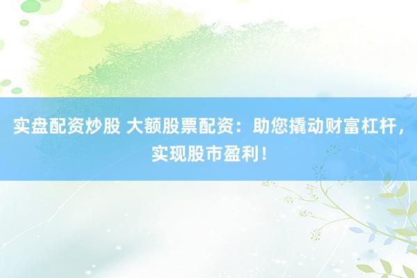 实盘配资炒股 大额股票配资：助您撬动财富杠杆，实现股市盈利！