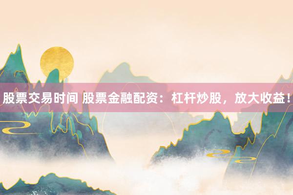 股票交易时间 股票金融配资：杠杆炒股，放大收益！