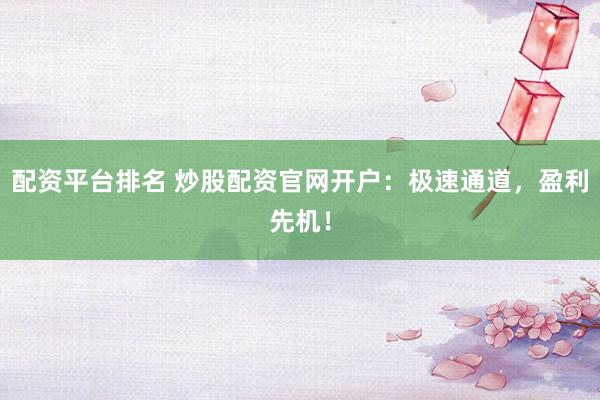 配资平台排名 炒股配资官网开户：极速通道，盈利先机！