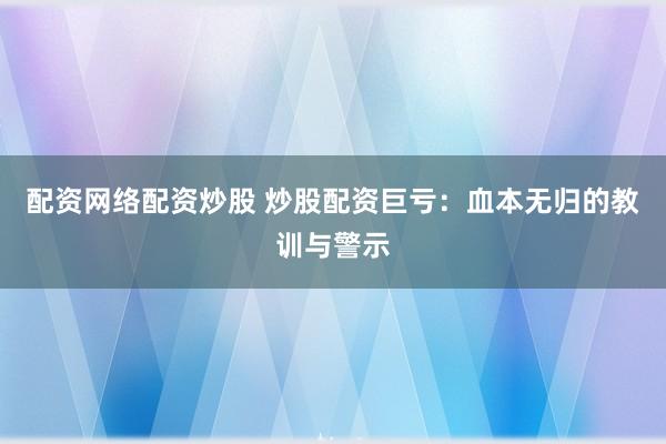 配资网络配资炒股 炒股配资巨亏：血本无归的教训与警示