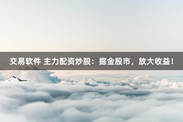 交易软件 主力配资炒股：掘金股市，放大收益！