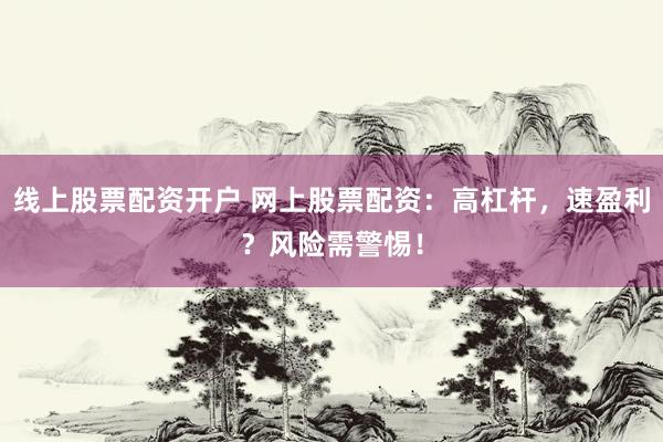 线上股票配资开户 网上股票配资：高杠杆，速盈利？风险需警惕！