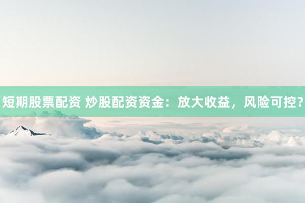 短期股票配资 炒股配资资金：放大收益，风险可控？