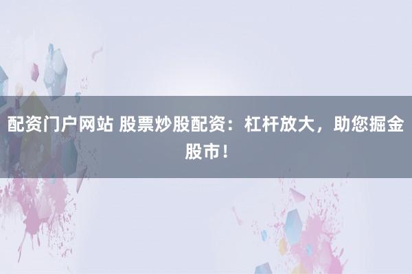 配资门户网站 股票炒股配资：杠杆放大，助您掘金股市！