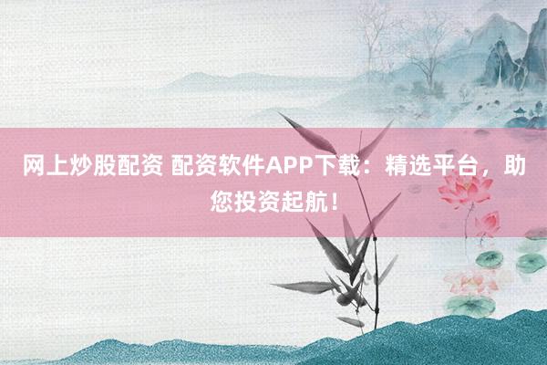 网上炒股配资 配资软件APP下载：精选平台，助您投资起航！
