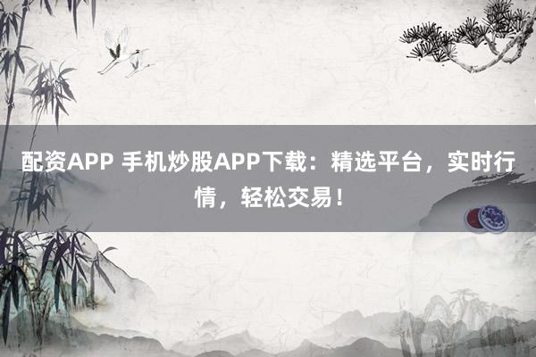 配资APP 手机炒股APP下载：精选平台，实时行情，轻松交易！
