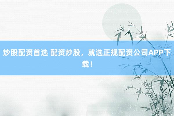 炒股配资首选 配资炒股，就选正规配资公司APP下载！