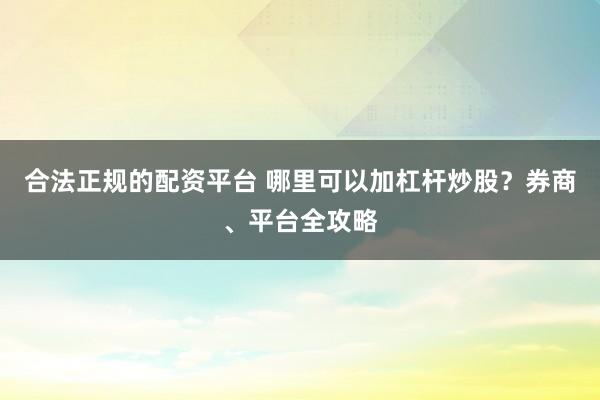 合法正规的配资平台 哪里可以加杠杆炒股？券商、平台全攻略