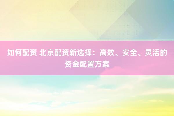 如何配资 北京配资新选择：高效、安全、灵活的资金配置方案
