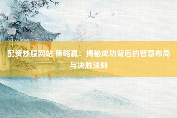配资炒股网站 策略赢：揭秘成功背后的智慧布局与决胜法则