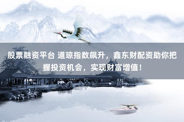 股票融资平台 道琼指数飙升，鑫东财配资助你把握投资机会，实现财富增值！