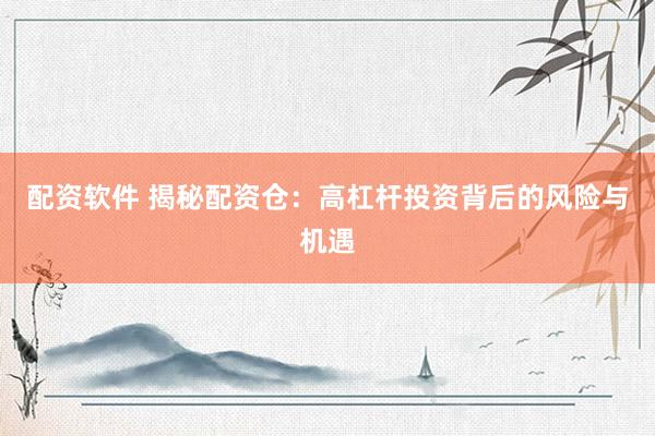 配资软件 揭秘配资仓：高杠杆投资背后的风险与机遇