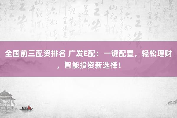 全国前三配资排名 广发E配：一键配置，轻松理财，智能投资新选择！