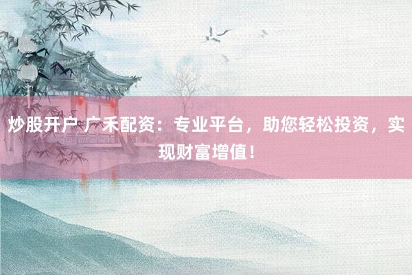 炒股开户 广禾配资：专业平台，助您轻松投资，实现财富增值！