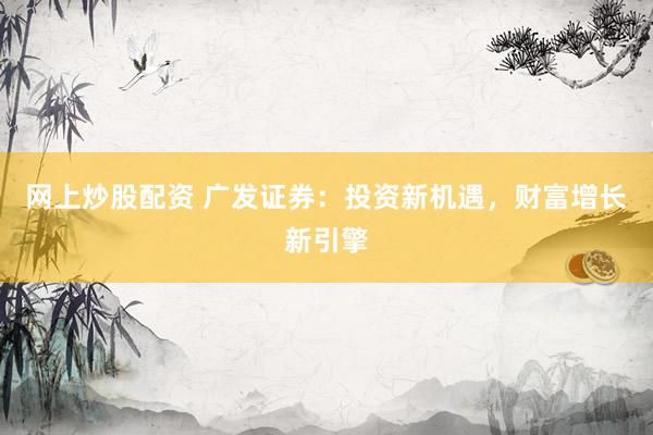 网上炒股配资 广发证券：投资新机遇，财富增长新引擎