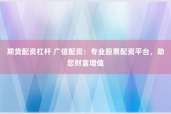 期货配资杠杆 广信配资：专业股票配资平台，助您财富增值