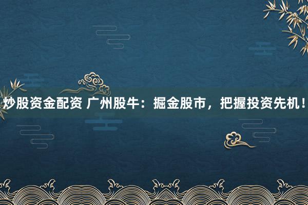 炒股资金配资 广州股牛：掘金股市，把握投资先机！