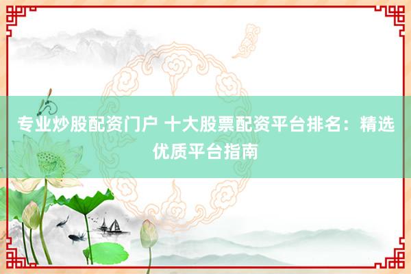 专业炒股配资门户 十大股票配资平台排名：精选优质平台指南
