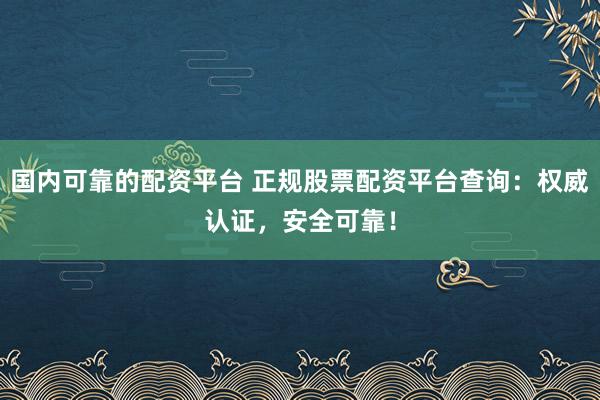 国内可靠的配资平台 正规股票配资平台查询：权威认证，安全可靠！