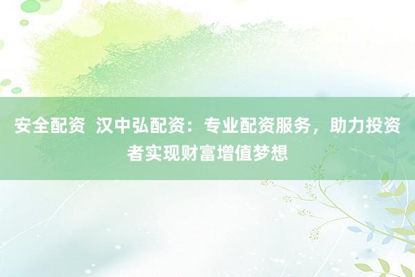 安全配资  汉中弘配资：专业配资服务，助力投资者实现财富增值梦想