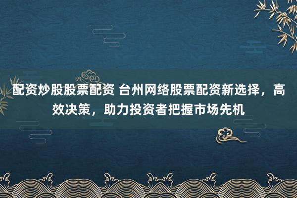配资炒股股票配资 台州网络股票配资新选择，高效决策，助力投资者把握市场先机