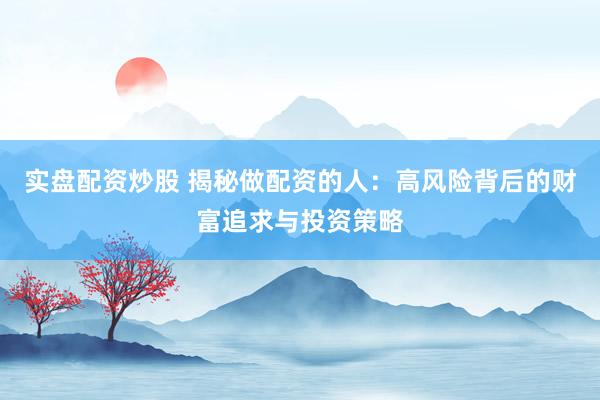 实盘配资炒股 揭秘做配资的人：高风险背后的财富追求与投资策略