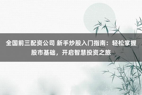 全国前三配资公司 新手炒股入门指南：轻松掌握股市基础，开启智慧投资之旅