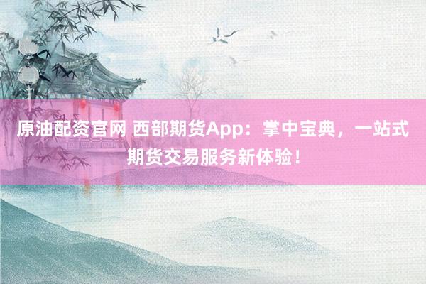 原油配资官网 西部期货App：掌中宝典，一站式期货交易服务新体验！