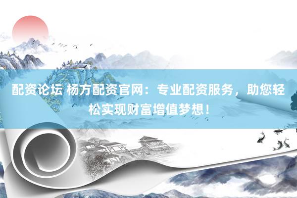 配资论坛 杨方配资官网：专业配资服务，助您轻松实现财富增值梦想！