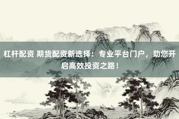 杠杆配资 期货配资新选择：专业平台门户，助您开启高效投资之路！