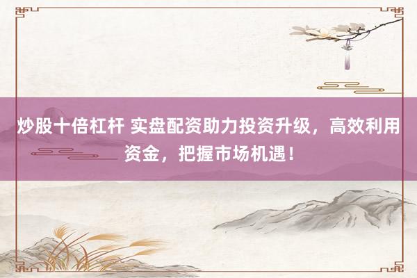 炒股十倍杠杆 实盘配资助力投资升级，高效利用资金，把握市场机遇！