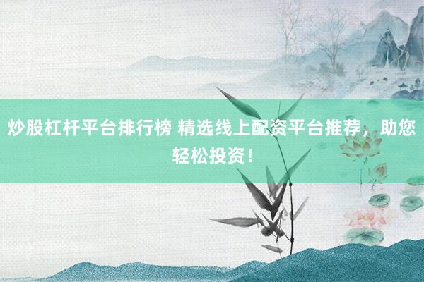 炒股杠杆平台排行榜 精选线上配资平台推荐，助您轻松投资！
